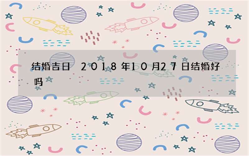 结婚吉日 2018年10月27日结婚好吗